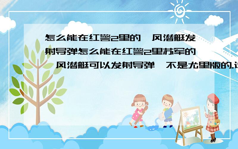 怎么能在红警2里的飓风潜艇发射导弹怎么能在红警2里苏军的飓风潜艇可以发射导弹,不是尤里版的.试过了,我把雷鸣潜艇的内容全部复制到红2这里,还是不行.