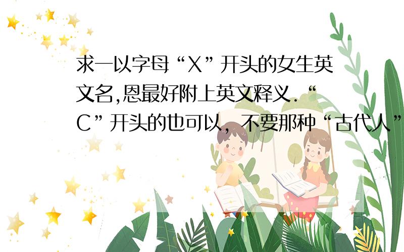 求一以字母“X”开头的女生英文名,恩最好附上英文释义.“C”开头的也可以，不要那种“古代人”的感觉的英文名啊，这个是要写在护照上的~