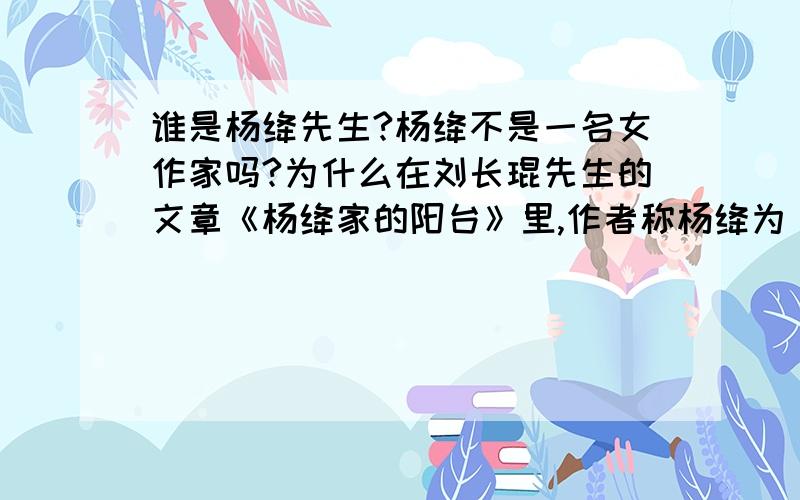 谁是杨绛先生?杨绛不是一名女作家吗?为什么在刘长琨先生的文章《杨绛家的阳台》里,作者称杨绛为“杨先生”?
