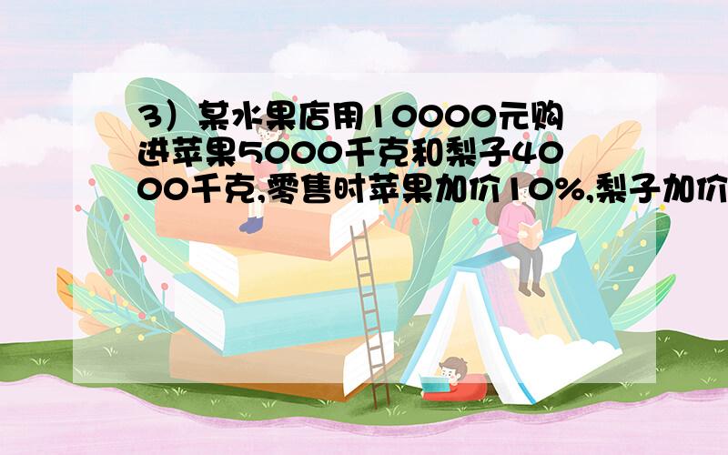 3）某水果店用10000元购进苹果5000千克和梨子4000千克,零售时苹果加价10%,梨子加价12%,全部卖出后,获得利润108 0元,问苹果和梨子进价各是多少?4）某工程由甲,乙2人合作,现在甲先做,其时间是乙