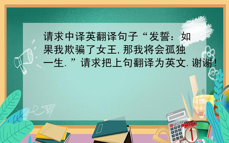 请求中译英翻译句子“发誓：如果我欺骗了女王,那我将会孤独一生.”请求把上句翻译为英文.谢谢!