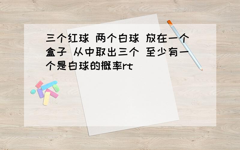 三个红球 两个白球 放在一个盒子 从中取出三个 至少有一个是白球的概率rt