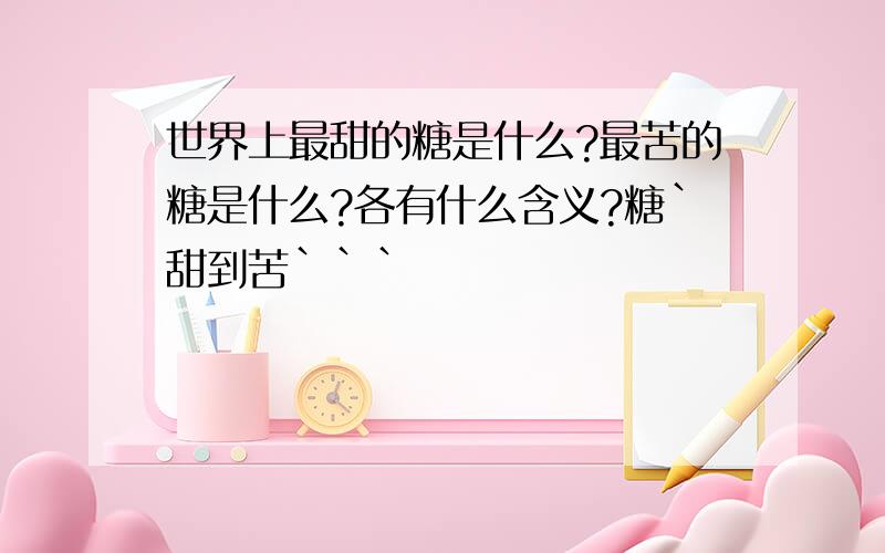 世界上最甜的糖是什么?最苦的糖是什么?各有什么含义?糖`甜到苦```