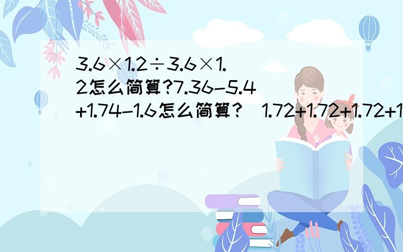 3.6×1.2÷3.6×1.2怎么简算?7.36-5.4+1.74-1.6怎么简算?（1.72+1.72+1.72+1.72）÷3.2×2.5简便还有8×0.37+1.63÷0.