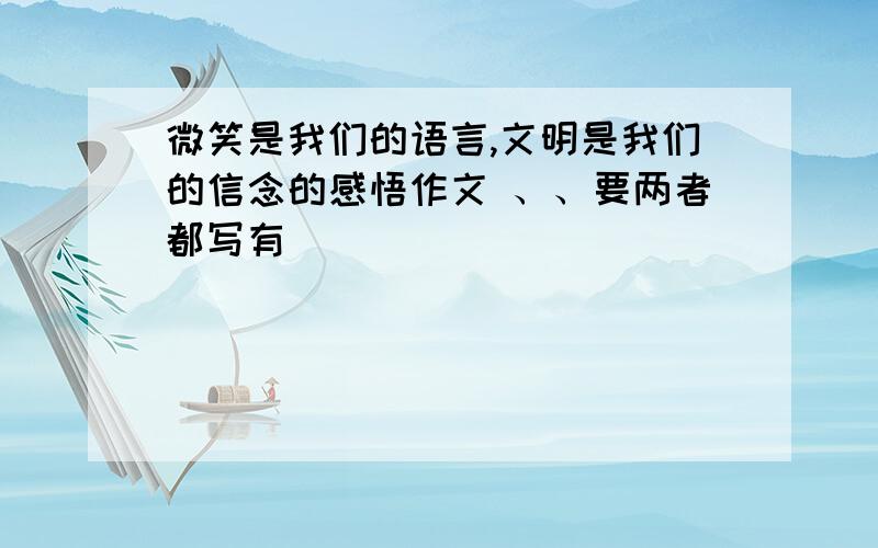 微笑是我们的语言,文明是我们的信念的感悟作文 、、要两者都写有