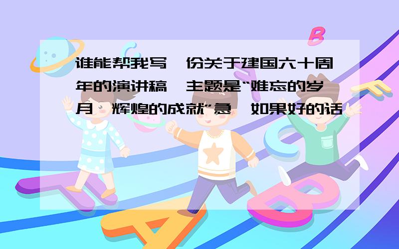 谁能帮我写一份关于建国六十周年的演讲稿,主题是“难忘的岁月,辉煌的成就”急,如果好的话,