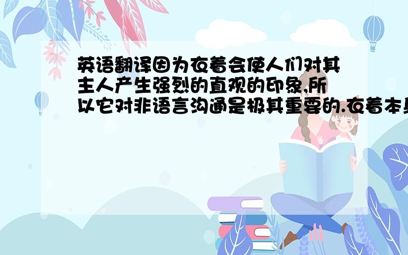 英语翻译因为衣着会使人们对其主人产生强烈的直观的印象,所以它对非语言沟通是极其重要的.衣着本身是不会说话的,但人们常在特定的情境中以穿某种衣着来表达心中的思想和要求.美国有