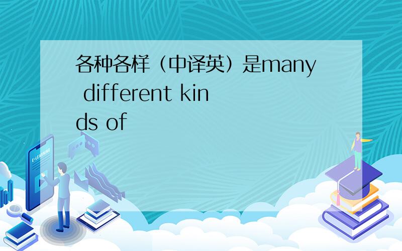 各种各样（中译英）是many different kinds of