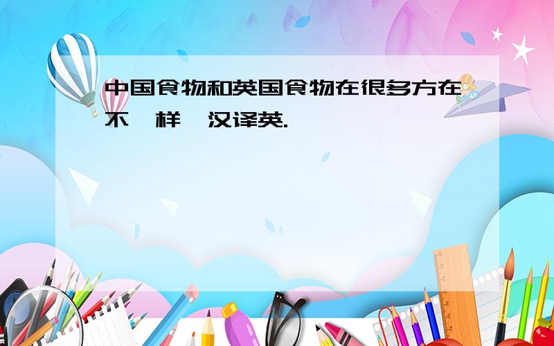 中国食物和英国食物在很多方在不一样,汉译英.