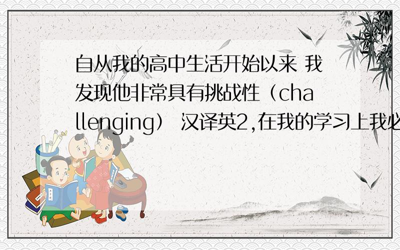 自从我的高中生活开始以来 我发现他非常具有挑战性（challenging） 汉译英2,在我的学习上我必须投入更多的时间和精力（devote）3,我所有的空闲时间都被用来完成各科作业（make use of）4,老师