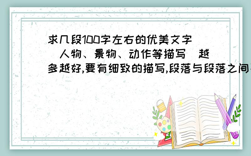 求几段100字左右的优美文字（人物、景物、动作等描写）越多越好,要有细致的描写,段落与段落之间要有空格.