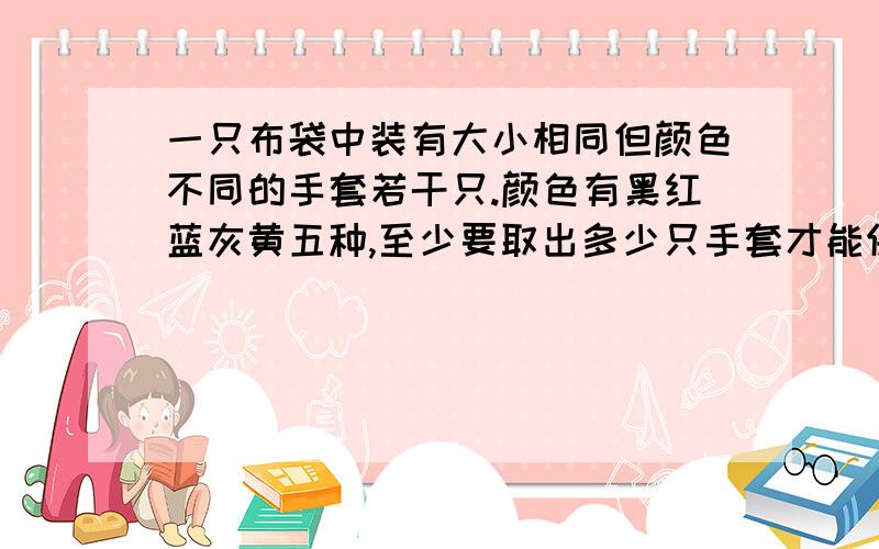 一只布袋中装有大小相同但颜色不同的手套若干只.颜色有黑红蓝灰黄五种,至少要取出多少只手套才能保证有四副同色