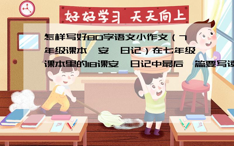 怎样写好80字语文小作文（7年级课本,安妮日记）在七年级课本里的18课安妮日记中最后一篇要写读后感,要求有感点、分析.80字以内.