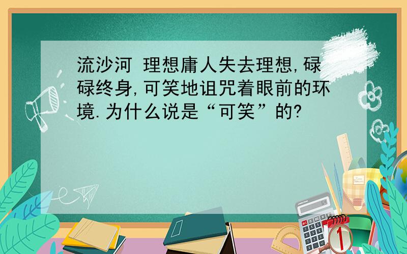 流沙河 理想庸人失去理想,碌碌终身,可笑地诅咒着眼前的环境.为什么说是“可笑”的?