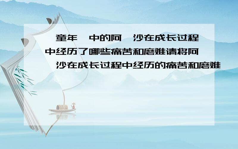 《童年》中的阿廖沙在成长过程中经历了哪些痛苦和磨难请将阿廖沙在成长过程中经历的痛苦和磨难一一列出来请将它们一一梗概,像题冈一样列出来