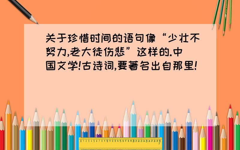 关于珍惜时间的语句像“少壮不努力,老大徒伤悲”这样的.中国文学!古诗词,要著名出自那里!