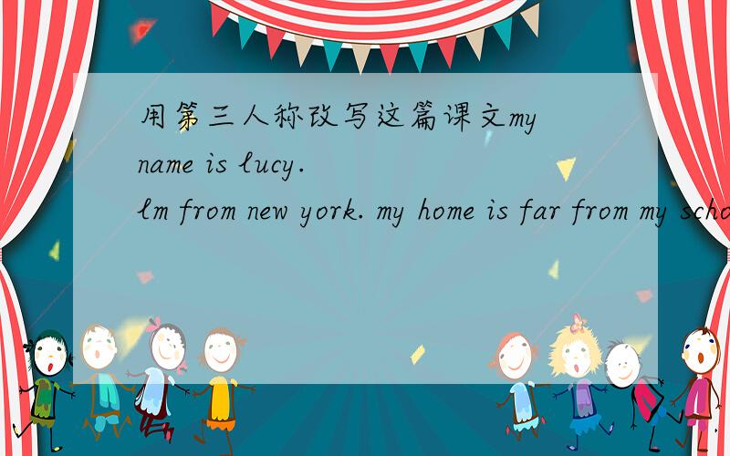 用第三人称改写这篇课文my name is lucy. lm from new york. my home is far from my school, l go to school by bus.every morning,l get up at 7:00.after that l eat breakfast at 7:30.l go to school at 8:00.classes begin at 8:10.l eat lunch at 12: