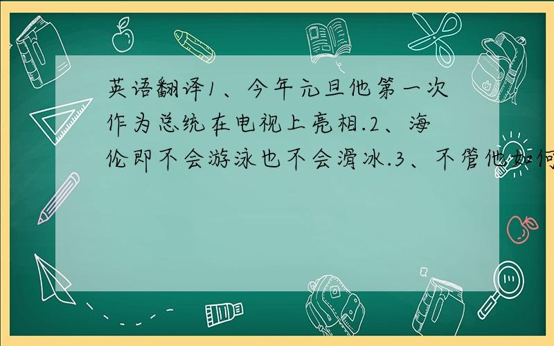 英语翻译1、今年元旦他第一次作为总统在电视上亮相.2、海伦即不会游泳也不会滑冰.3、不管他如何努力,他还是无法独立完成任务.4、据说他的书已经被译成5种语言了.5、我曾经和他哥哥做