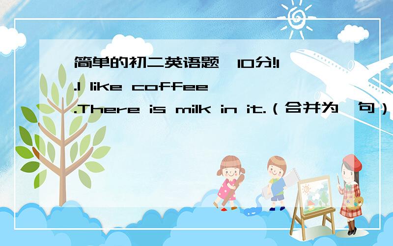 简单的初二英语题,10分!1.I like coffee.There is milk in it.（合并为一句） I like coffee ______milk ______in it.2.The Smiths are going to (New York on May 10).《对打括号部分提问》_____and ______ are the Smiths going?用括号