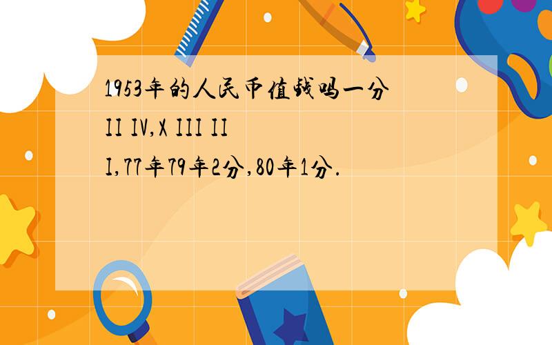 1953年的人民币值钱吗一分II IV,X III III,77年79年2分,80年1分.