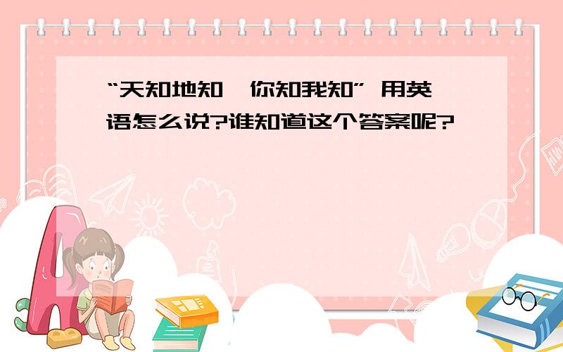 “天知地知,你知我知” 用英语怎么说?谁知道这个答案呢?