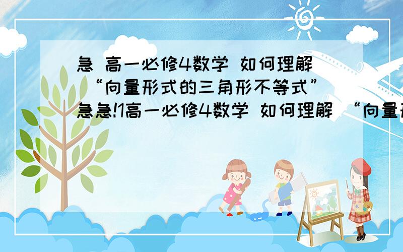 急 高一必修4数学 如何理解 “向量形式的三角形不等式”急急!1高一必修4数学 如何理解 “向量形式的三角形不等式” 三角形有两边之和大于第三边,两边之差小于第三边那么向量三角形同