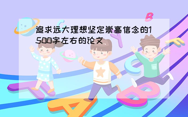 追求远大理想坚定崇高信念的1500字左右的论文