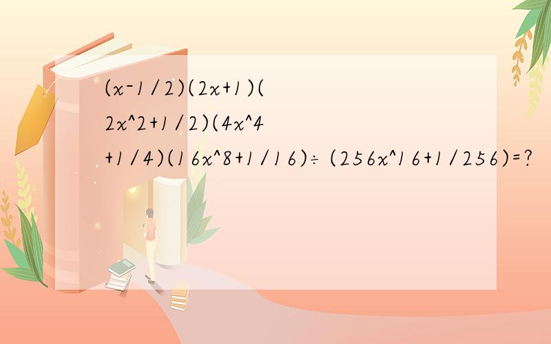 (x-1/2)(2x+1)(2x^2+1/2)(4x^4+1/4)(16x^8+1/16)÷(256x^16+1/256)=?