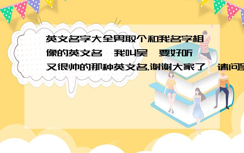 英文名字大全男取个和我名字相像的英文名  我叫吴一要好听又很帅的那种英文名.谢谢大家了,请问吴一用英文怎么叫?给点好听、帅的哦