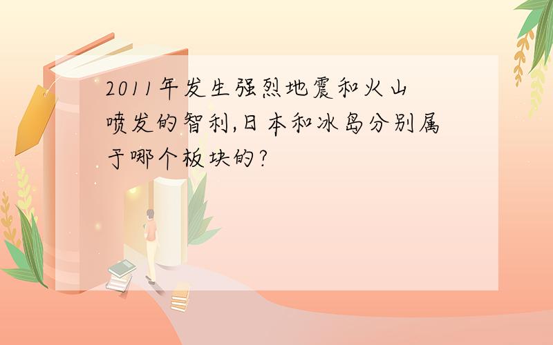 2011年发生强烈地震和火山喷发的智利,日本和冰岛分别属于哪个板块的?