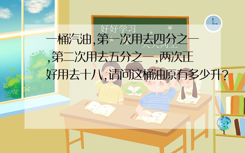 一桶汽油,第一次用去四分之一,第二次用去五分之一,两次正好用去十八,请问这桶油原有多少升?