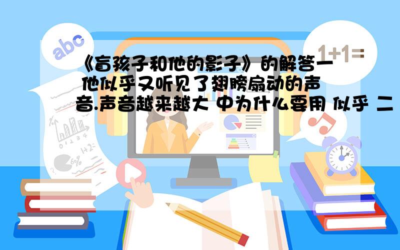 《盲孩子和他的影子》的解答一 他似乎又听见了翅膀扇动的声音.声音越来越大 中为什么要用 似乎 二 他不但看见了太阳、月亮,还看见了那么多萤火虫组合的灯.　　他还看见了天上出现了