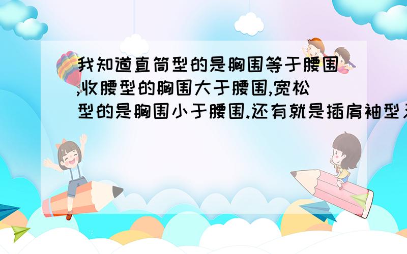 我知道直筒型的是胸围等于腰围,收腰型的胸围大于腰围,宽松型的是胸围小于腰围.还有就是插肩袖型又是什么意思?