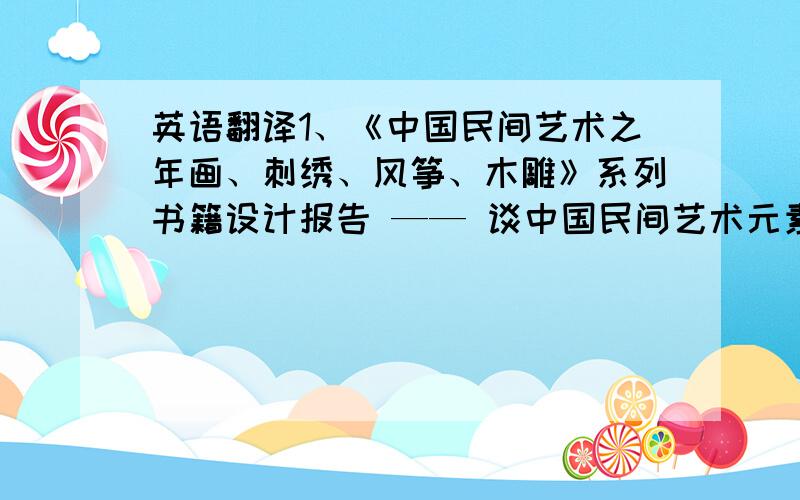 英语翻译1、《中国民间艺术之年画、刺绣、风筝、木雕》系列书籍设计报告 —— 谈中国民间艺术元素在书籍设计中的运用2、《中国民间艺术之年画、刺绣、风筝、木雕》3、关键词：中国