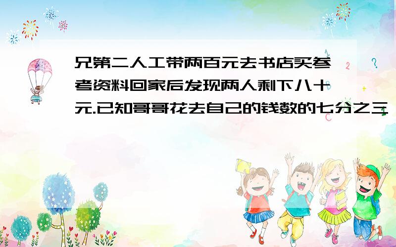 兄第二人工带两百元去书店买参考资料回家后发现两人剩下八十元.已知哥哥花去自己的钱数的七分之三,弟弟花去自己的钱数的十三分之九,哥哥花七多少元