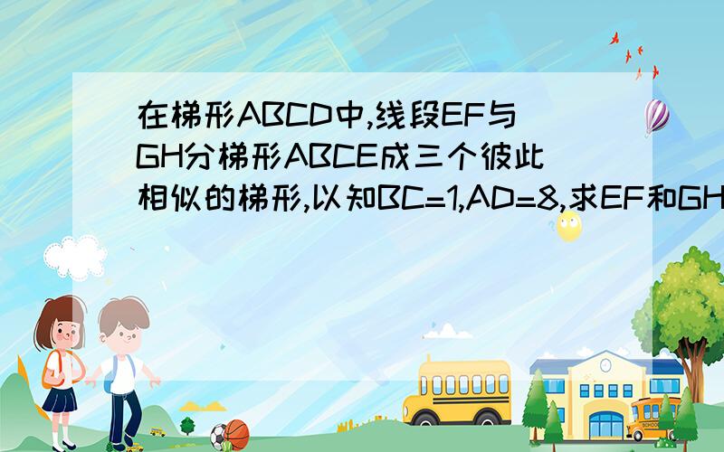 在梯形ABCD中,线段EF与GH分梯形ABCE成三个彼此相似的梯形,以知BC=1,AD=8,求EF和GH的长