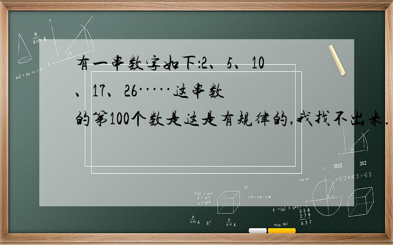 有一串数字如下：2、5、10、17、26·····这串数的第100个数是这是有规律的,我找不出来.望2011年4月27日8时之前回答出来