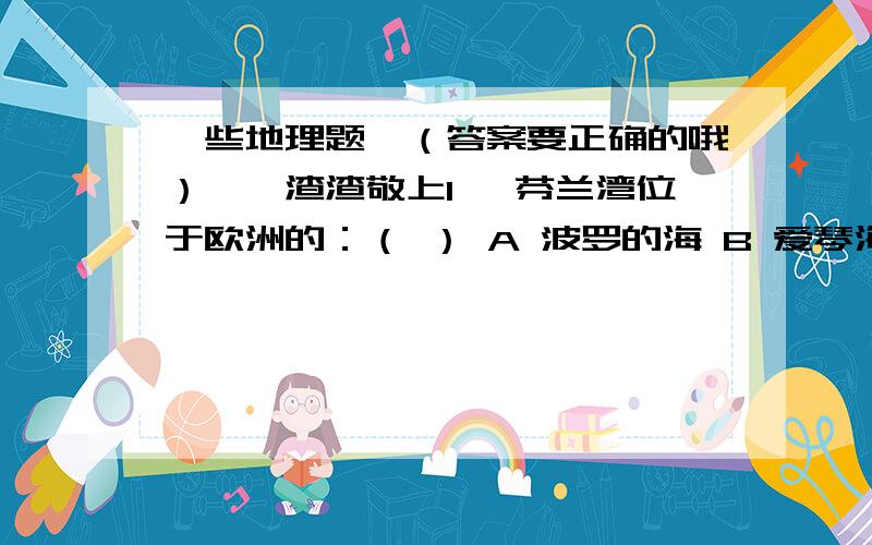 一些地理题,（答案要正确的哦）——渣渣敬上1、 芬兰湾位于欧洲的：（ ） A 波罗的海 B 爱琴海 C 地中海 D 黑海2、比北京先看到日出的城市是：( ) A 曼谷 B 悉尼 C 新德里 D 旧金山3、海拔5895