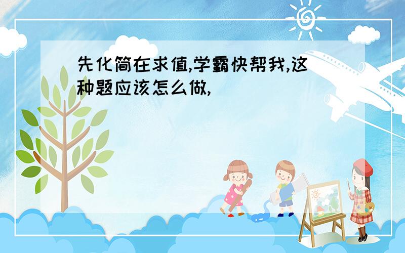 先化简在求值,学霸快帮我,这种题应该怎么做,