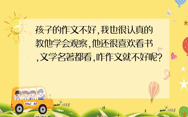 孩子的作文不好,我也很认真的教他学会观察,他还很喜欢看书,文学名著都看,咋作文就不好呢?