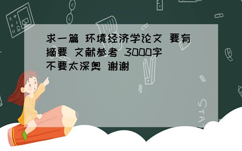 求一篇 环境经济学论文 要有摘要 文献参考 3000字 不要太深奥 谢谢