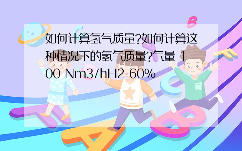 如何计算氢气质量?如何计算这种情况下的氢气质量?气量 100 Nm3/hH2 60%