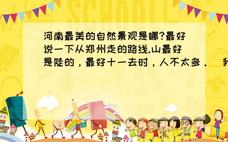河南最美的自然景观是哪?最好说一下从郑州走的路线.山最好是陡的，最好十一去时，人不太多。（我们是自驾车去）