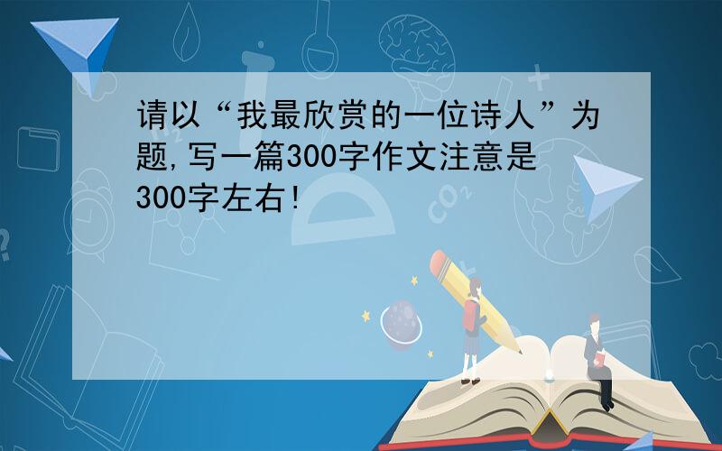 请以“我最欣赏的一位诗人”为题,写一篇300字作文注意是300字左右!