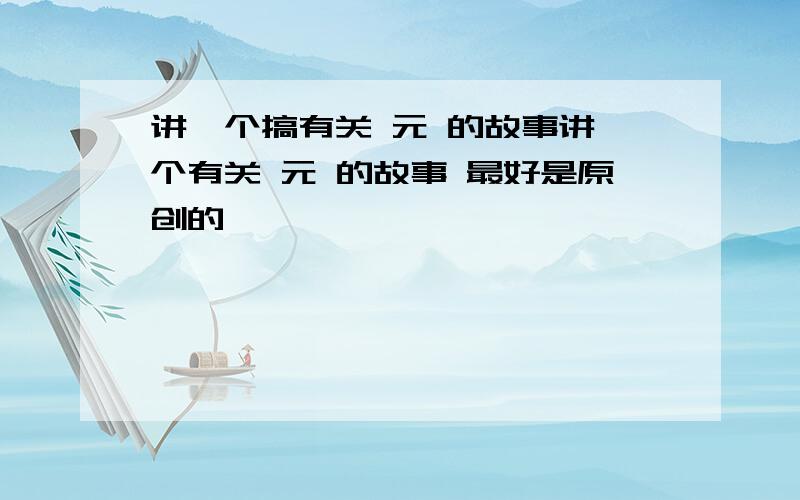 讲一个搞有关 元 的故事讲一个有关 元 的故事 最好是原创的