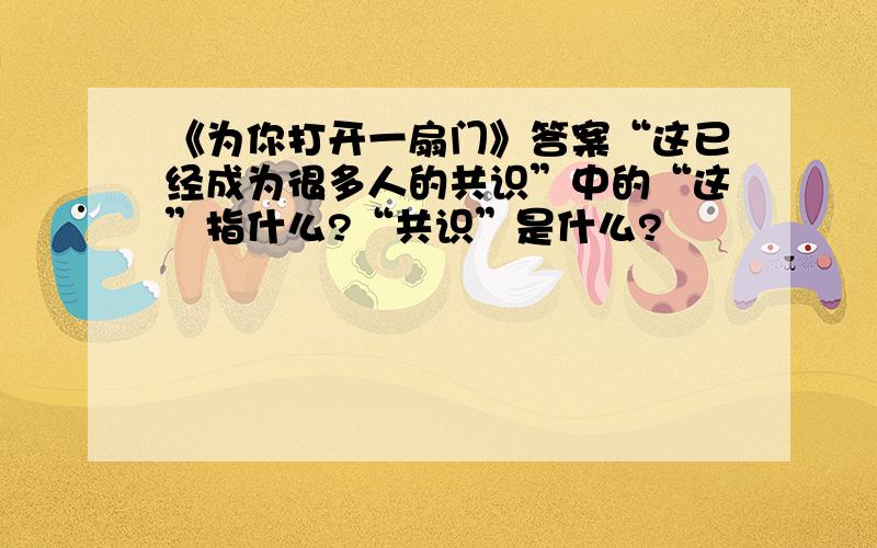 《为你打开一扇门》答案“这已经成为很多人的共识”中的“这”指什么?“共识”是什么?