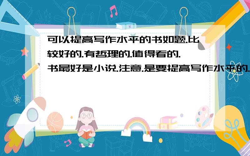 可以提高写作水平的书如题.比较好的.有哲理的.值得看的.书最好是小说.注意.是要提高写作水平的.不要说作文选之类的哈……