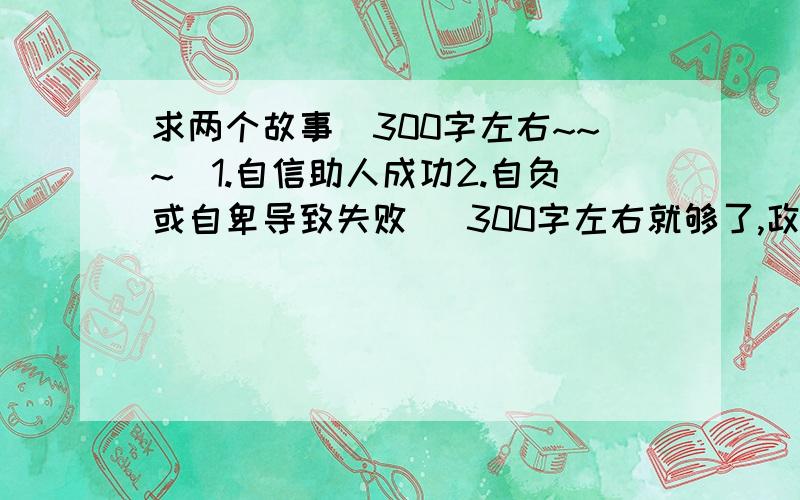 求两个故事（300字左右~~~）1.自信助人成功2.自负或自卑导致失败   300字左右就够了,政治作业说什么要找这类型的故事,让后自己再附上读后感什么的,好烦.   谢谢大家乐...