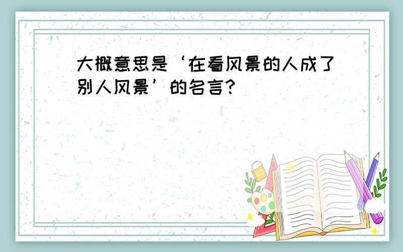 大概意思是‘在看风景的人成了别人风景’的名言?