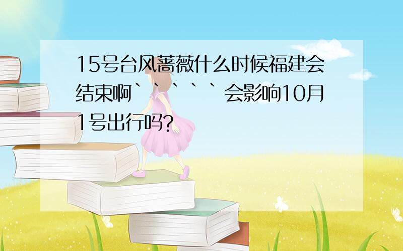 15号台风蔷薇什么时候福建会结束啊`````会影响10月1号出行吗?